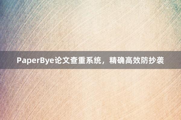 PaperBye论文查重系统，精确高效防抄袭