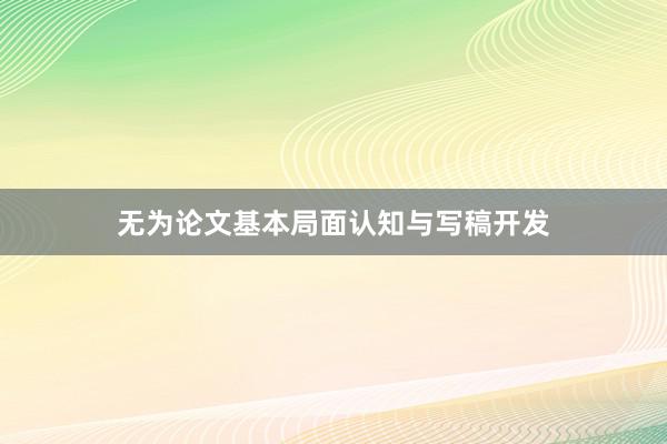 无为论文基本局面认知与写稿开发